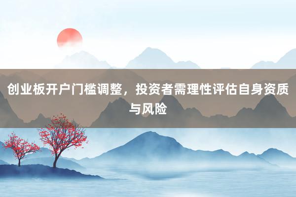 创业板开户门槛调整，投资者需理性评估自身资质与风险