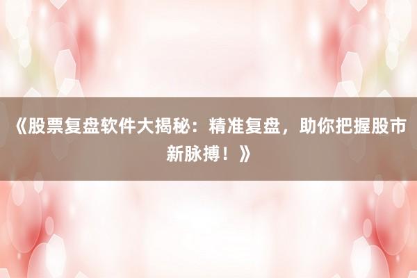 《股票复盘软件大揭秘：精准复盘，助你把握股市新脉搏！》