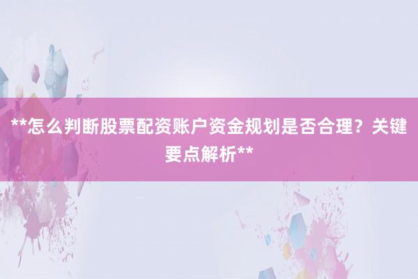 **怎么判断股票配资账户资金规划是否合理？关键要点解析**
