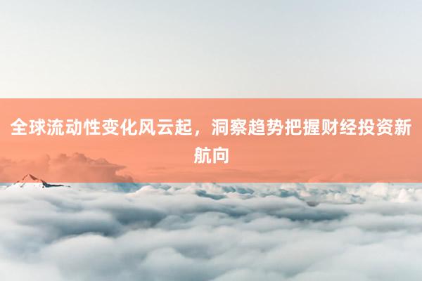 全球流动性变化风云起，洞察趋势把握财经投资新航向