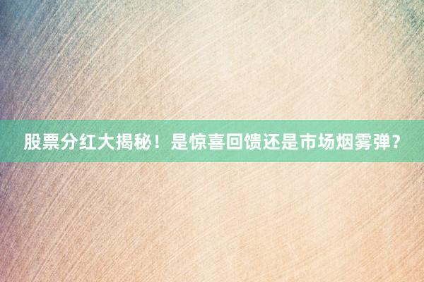 股票分红大揭秘！是惊喜回馈还是市场烟雾弹？