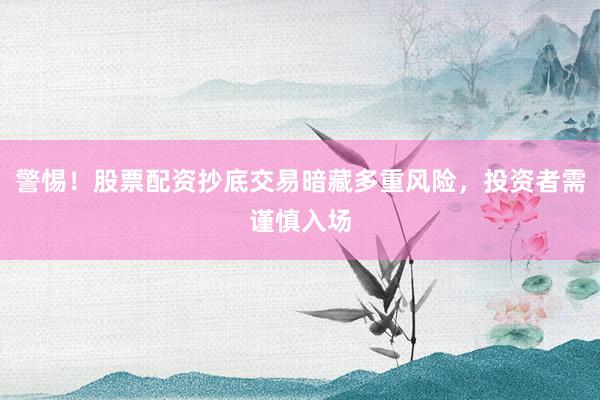 警惕！股票配资抄底交易暗藏多重风险，投资者需谨慎入场