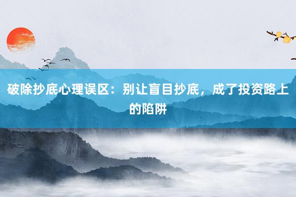 破除抄底心理误区：别让盲目抄底，成了投资路上的陷阱