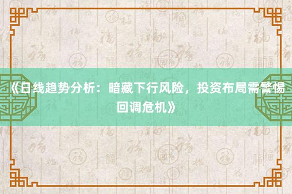 《日线趋势分析：暗藏下行风险，投资布局需警惕回调危机》