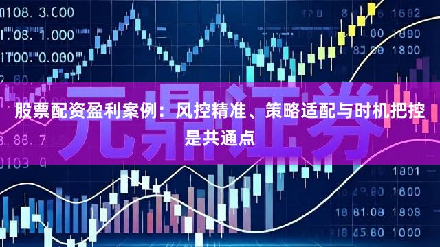 股票配资盈利案例：风控精准、策略适配与时机把控是共通点