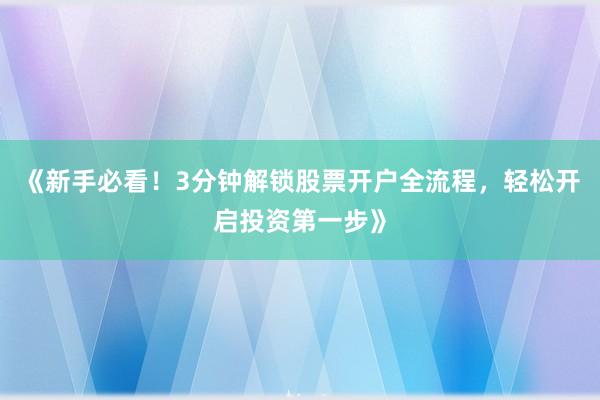 《新手必看！3分钟解锁股票开户全流程，轻松开启投资第一步》