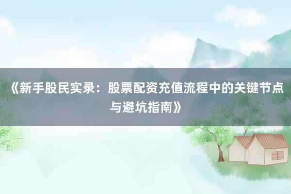 《新手股民实录：股票配资充值流程中的关键节点与避坑指南》