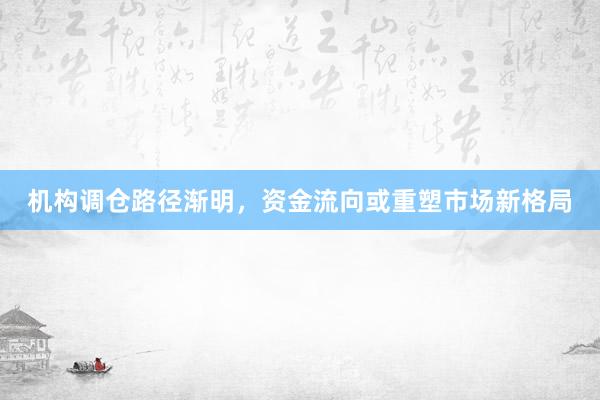机构调仓路径渐明，资金流向或重塑市场新格局