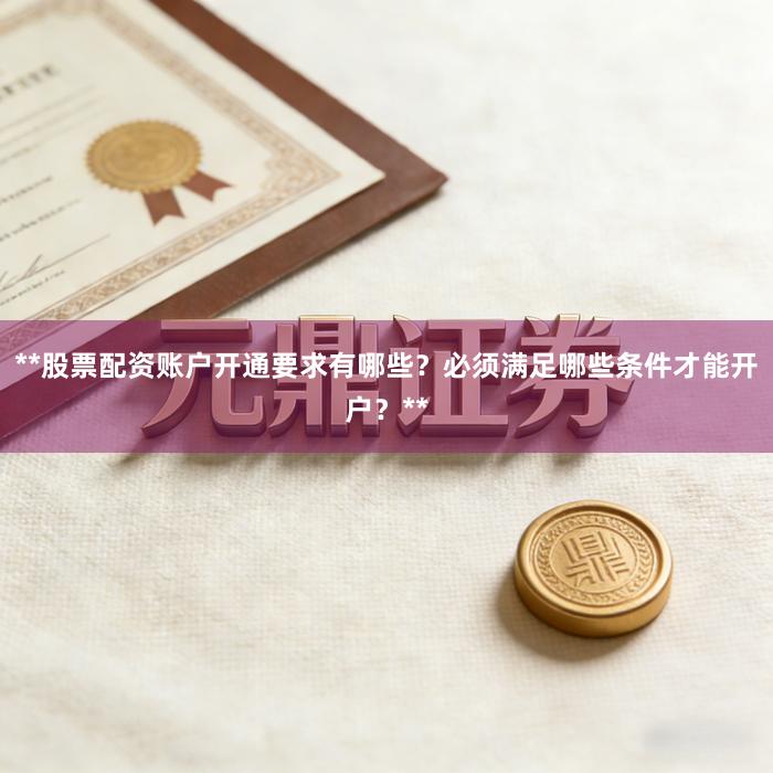 **股票配资账户开通要求有哪些？必须满足哪些条件才能开户？**