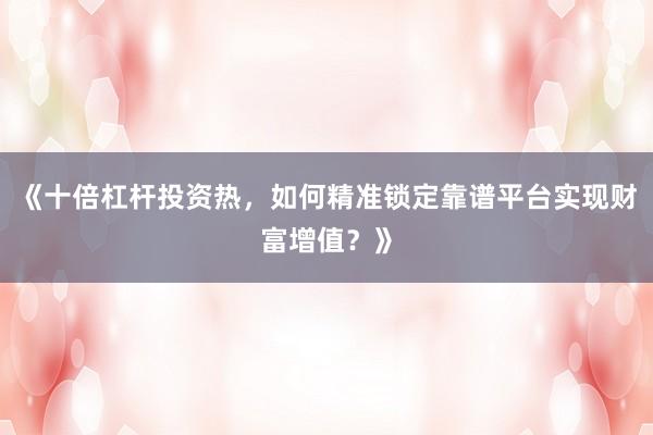 《十倍杠杆投资热，如何精准锁定靠谱平台实现财富增值？》