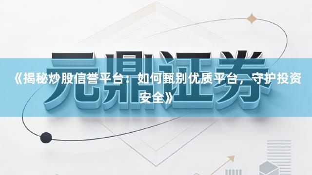 《揭秘炒股信誉平台：如何甄别优质平台，守护投资安全》