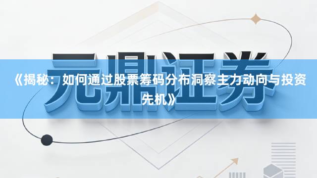 《揭秘：如何通过股票筹码分布洞察主力动向与投资先机》