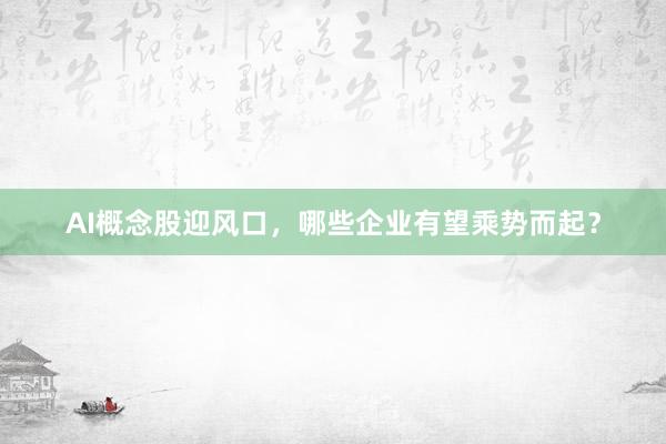AI概念股迎风口，哪些企业有望乘势而起？