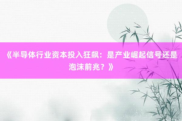 《半导体行业资本投入狂飙：是产业崛起信号还是泡沫前兆？》
