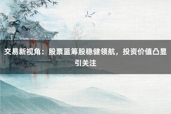 交易新视角：股票蓝筹股稳健领航，投资价值凸显引关注