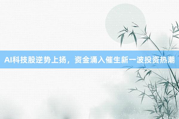 AI科技股逆势上扬，资金涌入催生新一波投资热潮