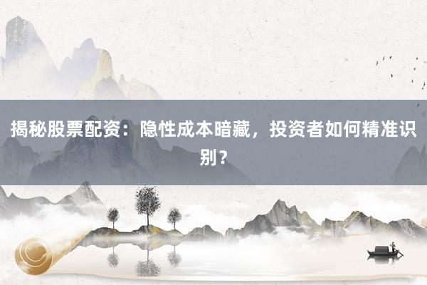 揭秘股票配资：隐性成本暗藏，投资者如何精准识别？