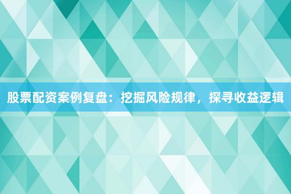 股票配资案例复盘：挖掘风险规律，探寻收益逻辑