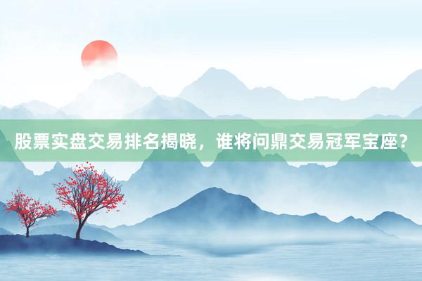 股票实盘交易排名揭晓，谁将问鼎交易冠军宝座？