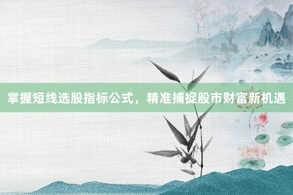 掌握短线选股指标公式，精准捕捉股市财富新机遇