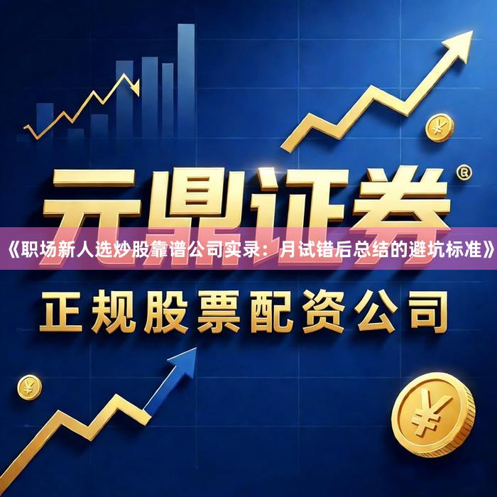 《职场新人选炒股靠谱公司实录：月试错后总结的避坑标准》