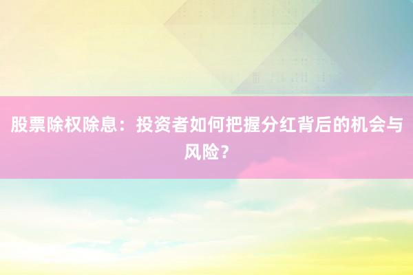 股票除权除息：投资者如何把握分红背后的机会与风险？
