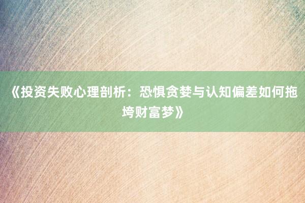 《投资失败心理剖析：恐惧贪婪与认知偏差如何拖垮财富梦》