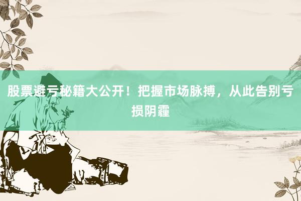 股票避亏秘籍大公开！把握市场脉搏，从此告别亏损阴霾
