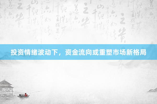 投资情绪波动下，资金流向或重塑市场新格局
