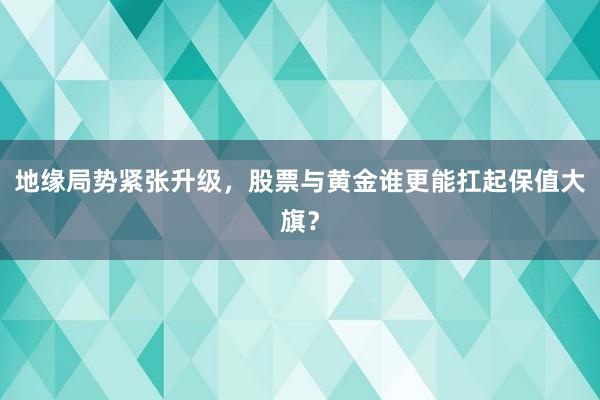 地缘局势紧张升级,股票与黄金谁更能扛起保值大旗?