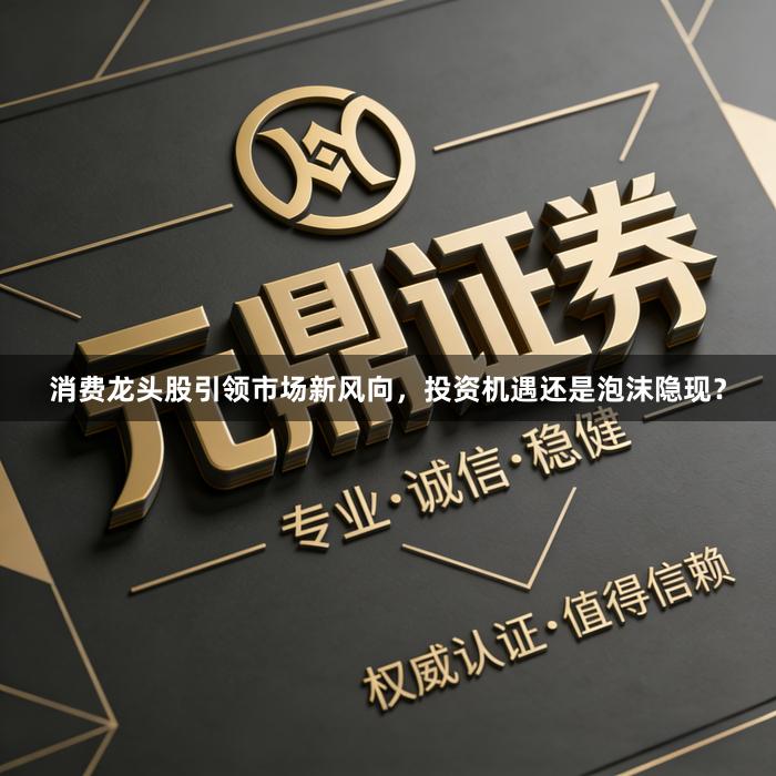消费龙头股引领市场新风向，投资机遇还是泡沫隐现？
