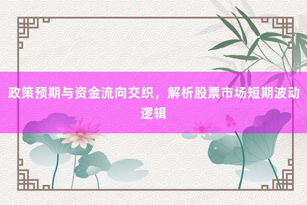 政策预期与资金流向交织，解析股票市场短期波动逻辑