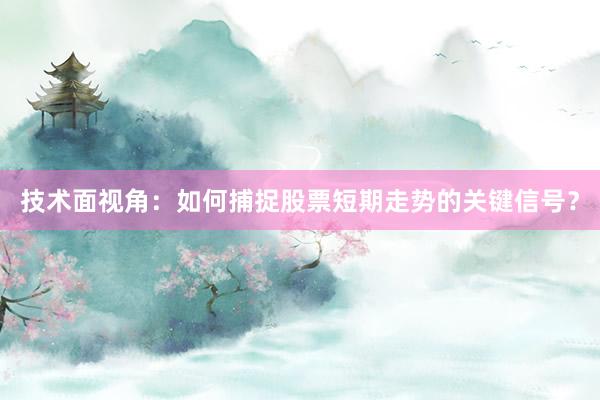 技术面视角：如何捕捉股票短期走势的关键信号？