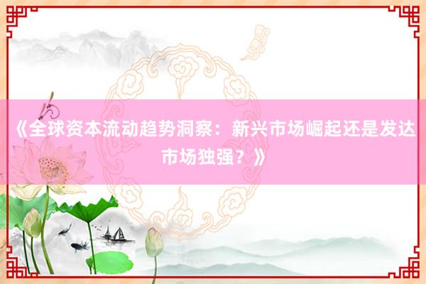 《全球资本流动趋势洞察：新兴市场崛起还是发达市场独强？》