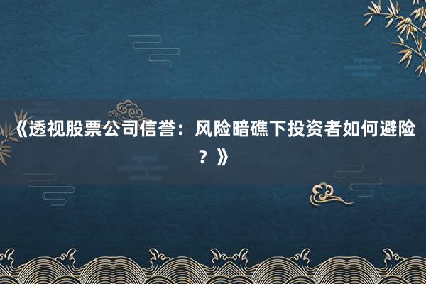 《透视股票公司信誉：风险暗礁下投资者如何避险？》