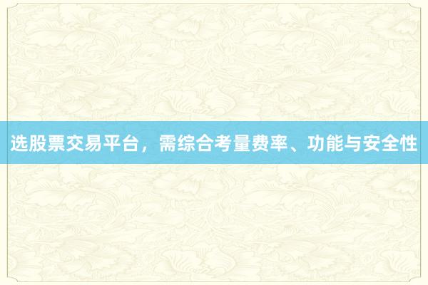 选股票交易平台，需综合考量费率、功能与安全性