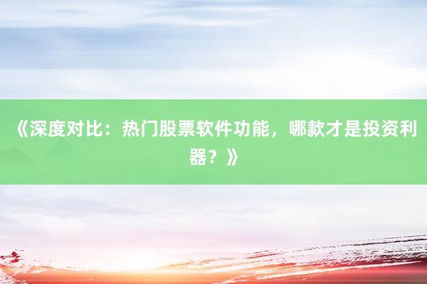 《深度对比：热门股票软件功能，哪款才是投资利器？》