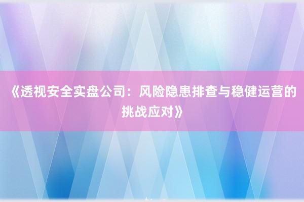 《透视安全实盘公司：风险隐患排查与稳健运营的挑战应对》