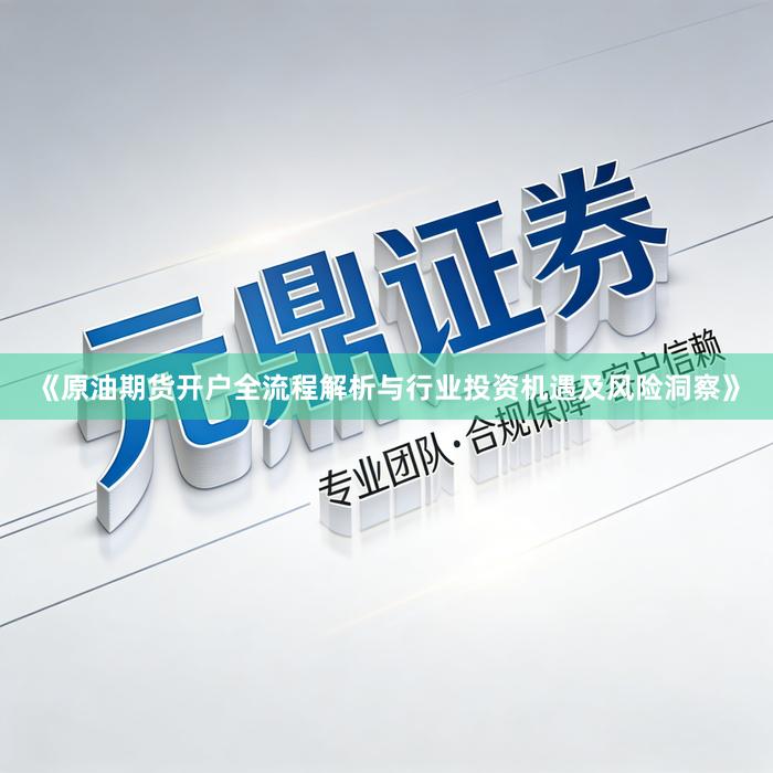 《原油期货开户全流程解析与行业投资机遇及风险洞察》