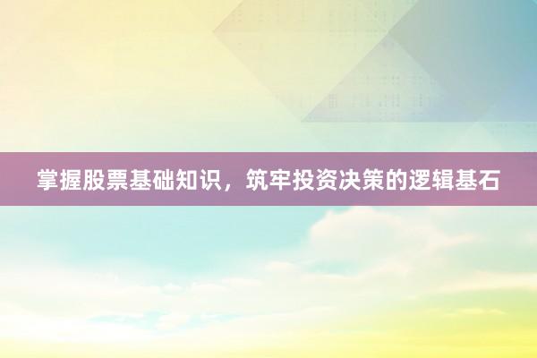 掌握股票基础知识，筑牢投资决策的逻辑基石