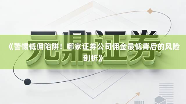 《警惕低佣陷阱！哪家证券公司佣金最低背后的风险剖析》