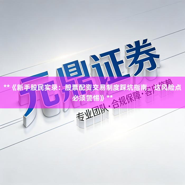 **《新手股民实录：股票配资交易制度踩坑指南，这风险点必须警惕》**