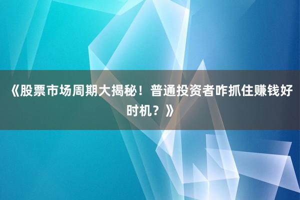 《股票市场周期大揭秘！普通投资者咋抓住赚钱好时机？》