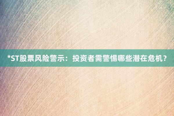 *ST股票风险警示：投资者需警惕哪些潜在危机？
