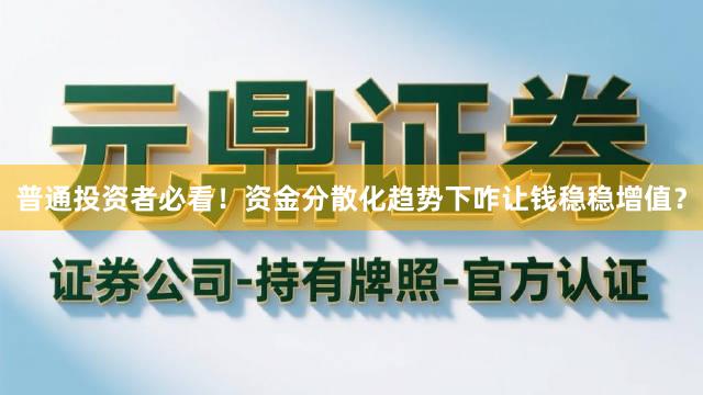 普通投资者必看！资金分散化趋势下咋让钱稳稳增值？