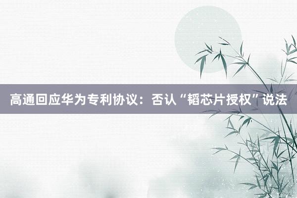 高通回应华为专利协议：否认“韬芯片授权”说法