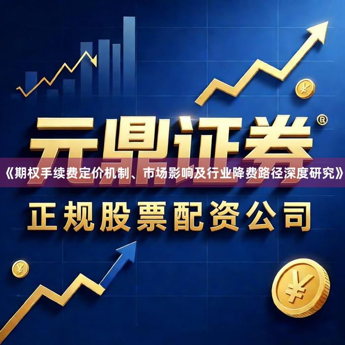 《期权手续费定价机制、市场影响及行业降费路径深度研究》