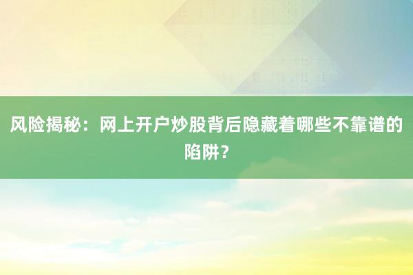 风险揭秘：网上开户炒股背后隐藏着哪些不靠谱的陷阱？