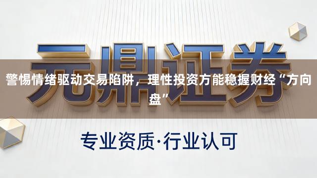 警惕情绪驱动交易陷阱，理性投资方能稳握财经“方向盘”