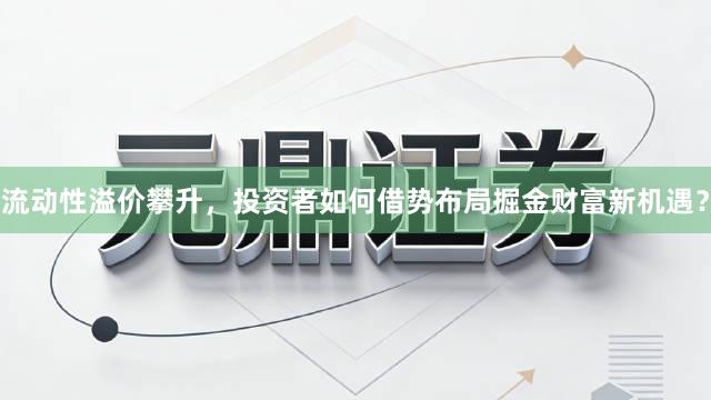 流动性溢价攀升,投资者如何借势布局掘金财富新机遇?